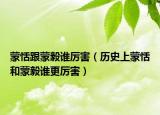 蒙恬跟蒙毅谁厉害（历史上蒙恬和蒙毅谁更厉害）