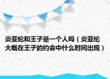 炎亚纶和王子是一个人吗（炎亚纶大概在王子的约会中什么时间出现）