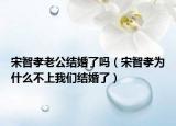 宋智孝老公结婚了吗（宋智孝为什么不上我们结婚了）