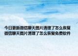 今日更新微信聊天图片清理了怎么恢复 微信聊天图片清理了怎么恢复免费软件