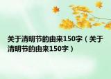 关于清明节的由来150字（关于清明节的由来150字）