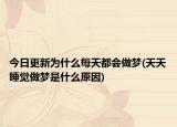 今日更新为什么每天都会做梦(天天睡觉做梦是什么原因)