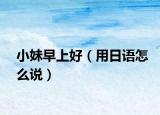 小妹早上好（用日语怎么说）