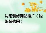 沈阳装修网站推广（沈阳装修网）