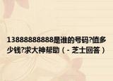 13888888888是谁的号码?值多少钱?求大神帮助（- 芝士回答）