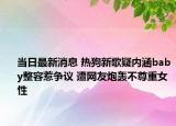 当日最新消息 热狗新歌疑内涵baby整容惹争议 遭网友炮轰不尊重女性