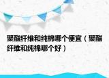聚酯纤维和纯棉哪个便宜（聚酯纤维和纯棉哪个好）