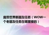 魔兽世界新朋友任务（WOW一个老朋友任务在哪里接的）