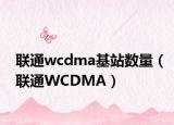 联通wcdma基站数量（联通WCDMA）