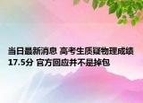 当日最新消息 高考生质疑物理成绩17.5分 官方回应并不是掉包