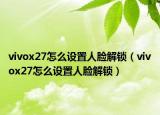 vivox27怎么设置人脸解锁（vivox27怎么设置人脸解锁）