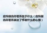 应怜屐齿印苍苔在于什么（应怜屐齿印苍苔表达了作者什么的心情）