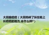 大蒜擦痘痘（大蒜捣碎了抹在脸上长痘痘的地方,会怎么样?）