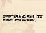 吉林市广播电视台公共频道（求吉林电视台公共频道官方网站）