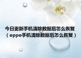今日更新手机清除数据后怎么恢复（oppo手机清除数据后怎么恢复）