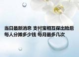 当日最新消息 支付宝相互保出险后每人分摊多少钱 每月最多几次