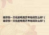 南京恒一文化的电竞艺考培训怎么样?（南京恒一文化的电竞艺考培训怎么样?）