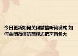 今日更新如何关闭微信听筒模式 如何关闭微信听筒模式把声音调大