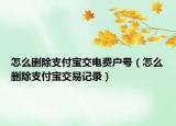 怎么删除支付宝交电费户号（怎么删除支付宝交易记录）