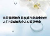 当日最新消息 住在城市危房中的老人们 钱被骗光令人心酸又无奈