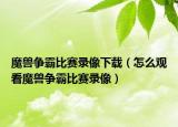 魔兽争霸比赛录像下载（怎么观看魔兽争霸比赛录像）