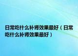 日常吃什么补肾效果最好（日常吃什么补肾效果最好）