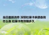 当日最新消息 深圳社保卡余额查询怎么查 社保卡有效期多久
