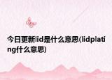 今日更新lid是什么意思(lidplating什么意思)