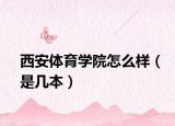 西安体育学院怎么样（是几本）