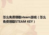 怎么免费领取steam游戏（怎么免费领取STEAM KEY）