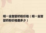 明一金智婴奶粉价格（明一金智婴奶粉价格是多少）