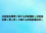 这就是街舞第三季什么时候播的（这就是街舞（第三季）大概什么时候能播出呀）