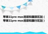 苹果11pro max港版和国版区别（苹果11pro max港版和国行区别）