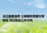 当日最新消息 公摊面积需要交契税吗 可以延迟几年交吗