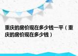 重庆的房价现在多少钱一平（重庆的房价现在多少钱）