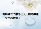 鞠婧祎三个字念什么（鞠婧祎这三个字怎么读）