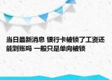 当日最新消息 银行卡被锁了工资还能到账吗 一般只是单向被锁