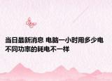 当日最新消息 电脑一小时用多少电 不同功率的耗电不一样