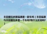 丰田普拉多跟霸道是一款车吗（丰田霸道与丰田普拉多是一个车吗?有什么区别吗?）