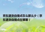 京东退货自提点怎么那么少（京东退货自提点在哪里）