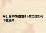 今日更新微信如何下载微信如何下载视频