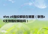 vivo z6指纹解锁在哪里（联想z6支持指纹解锁吗）