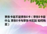 京东卡是不是京东E卡（京东E卡是什么 京东E卡与京东卡区别 如何购买）