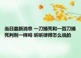 当日最新消息 一刀捅死和一百刀捅死判刑一样吗 听听律师怎么说的