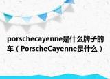 porschecayenne是什么牌子的车（PorscheCayenne是什么）