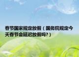 春节国家规定放假（国务院规定今天春节会延迟放假吗?）