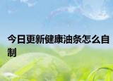 今日更新健康油条怎么自制
