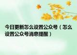 今日更新怎么设置公众号（怎么设置公众号消息提醒）
