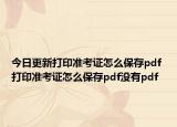 今日更新打印准考证怎么保存pdf 打印准考证怎么保存pdf没有pdf