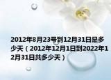 2012年8月23号到12月31日是多少天（2012年12月1日到2022年12月31日共多少天）